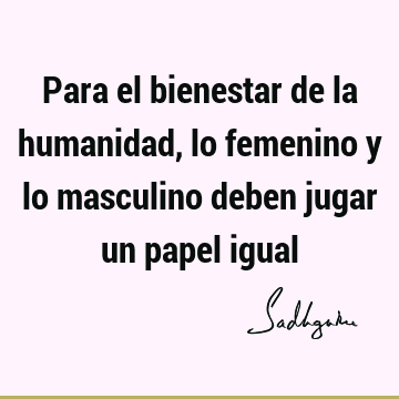 Para el bienestar de la humanidad, lo femenino y lo masculino deben jugar un papel