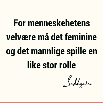 For menneskehetens velvære må det feminine og det mannlige spille en like stor