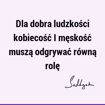 Dla dobra ludzkości kobiecość i męskość muszą odgrywać równą rolę