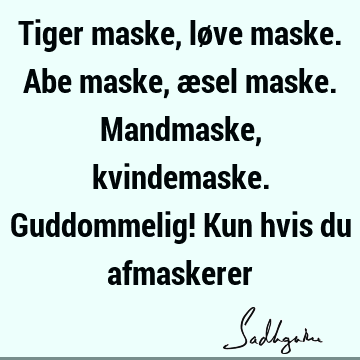 Tiger maske, løve maske. Abe maske, æsel maske. Mandmaske, kvindemaske. Guddommelig! Kun hvis du