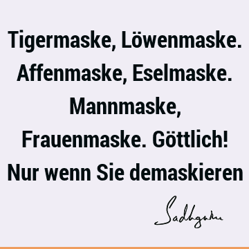 Tigermaske, Löwenmaske. Affenmaske, Eselmaske. Mannmaske, Frauenmaske. Göttlich! Nur wenn Sie