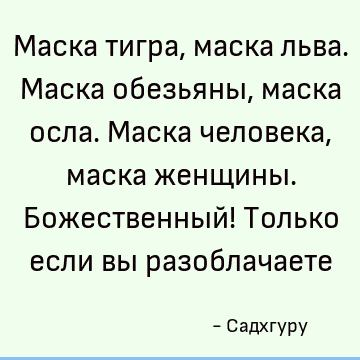 Маска тигра, маска льва. Маска обезьяны, маска осла. Маска человека, маска женщины. Божественный! Только если вы разоблачаете