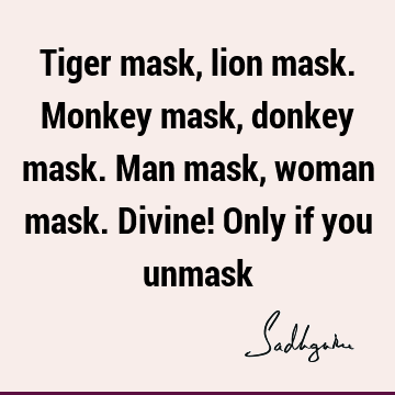 Tiger mask, lion mask. Monkey mask, donkey mask. Man mask, woman mask. Divine! Only if you