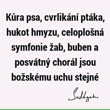 Kůra psa, cvrlikání ptáka, hukot hmyzu, celoplošná symfonie žab, buben a posvátný chorál jsou božskému uchu stejné