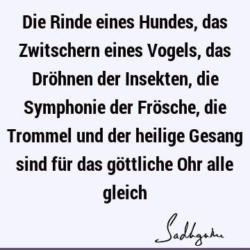 Die Rinde eines Hundes, das Zwitschern eines Vogels, das Dröhnen der Insekten, die Symphonie der Frösche, die Trommel und der heilige Gesang sind für das gö