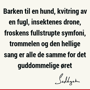 Barken til en hund, kvitring av en fugl, insektenes drone, froskens fullstrupte symfoni, trommelen og den hellige sang er alle de samme for det guddommelige ø