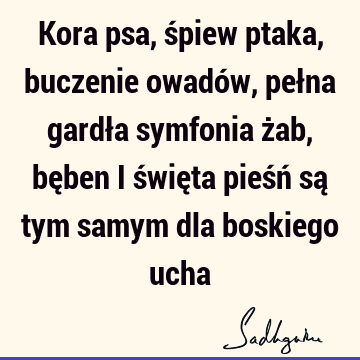 Kora psa, śpiew ptaka, buczenie owadów, pełna gardła symfonia żab, bęben i święta pieśń są tym samym dla boskiego