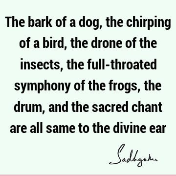 The bark of a dog, the chirping of a bird, the drone of the insects, the full-throated symphony of the frogs, the drum, and the sacred chant are all same to