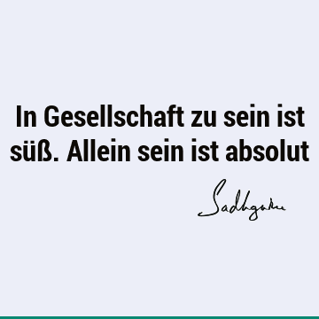 In Gesellschaft zu sein ist süß. Allein sein ist