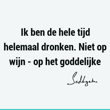 Ik ben de hele tijd helemaal dronken. Niet op wijn - op het