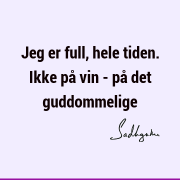 Jeg er full, hele tiden. Ikke på vin - på det