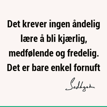 Det krever ingen åndelig lære å bli kjærlig, medfølende og fredelig. Det er bare enkel