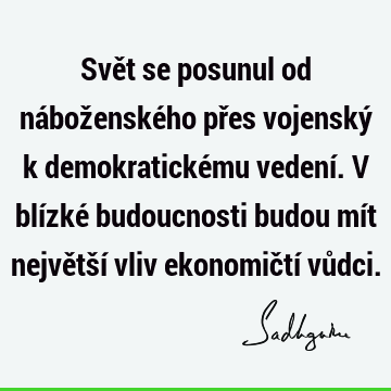 Svět se posunul od náboženského přes vojenský k demokratickému vedení. V blízké budoucnosti budou mít největší vliv ekonomičtí vů