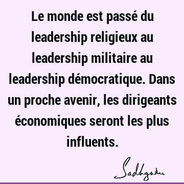 Le monde est passé du leadership religieux au leadership militaire au leadership démocratique. Dans un proche avenir, les dirigeants économiques seront les