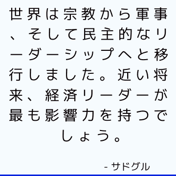 世界は宗教から軍事、そして民主的なリーダーシップへと移行しました。 近い将来、経済リーダーが最も影響力を持つでしょう。