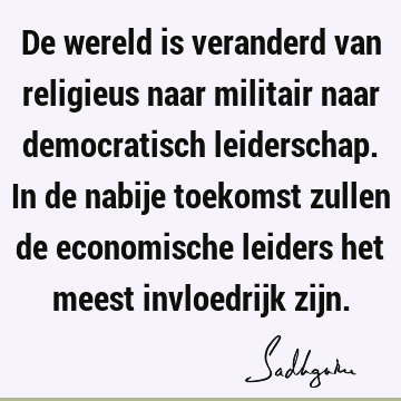 De wereld is veranderd van religieus naar militair naar democratisch leiderschap. In de nabije toekomst zullen de economische leiders het meest invloedrijk