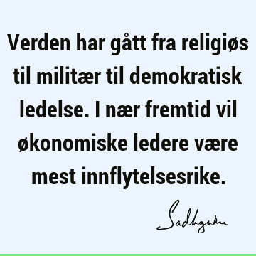 Verden har gått fra religiøs til militær til demokratisk ledelse. I nær fremtid vil økonomiske ledere være mest