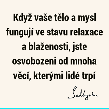 Když vaše tělo a mysl fungují ve stavu relaxace a blaženosti, jste osvobozeni od mnoha věcí, kterými lidé trpí