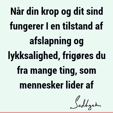 Når din krop og dit sind fungerer i en tilstand af afslapning og lykksalighed, frigøres du fra mange ting, som mennesker lider