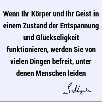 Wenn Ihr Körper und Ihr Geist in einem Zustand der Entspannung und Glückseligkeit funktionieren, werden Sie von vielen Dingen befreit, unter denen Menschen