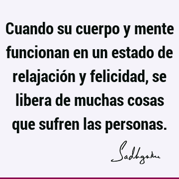 Cuando su cuerpo y mente funcionan en un estado de relajación y felicidad, se libera de muchas cosas que sufren las