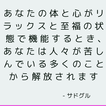 あなたの体と心がリラックスと至福の状態で機能するとき、あなたは人々が苦しんでいる多くのことから解放されます