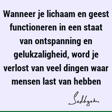 Wanneer je lichaam en geest functioneren in een staat van ontspanning en gelukzaligheid, word je verlost van veel dingen waar mensen last van