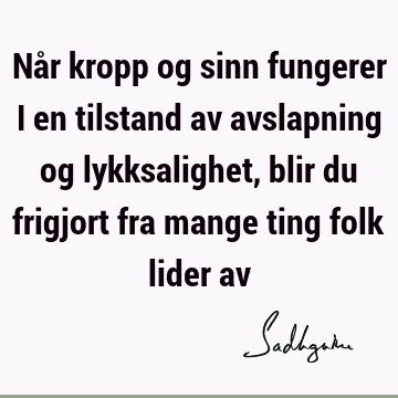 Når kropp og sinn fungerer i en tilstand av avslapning og lykksalighet, blir du frigjort fra mange ting folk lider