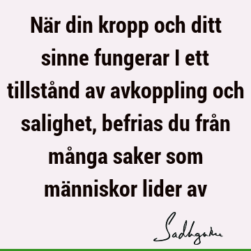 När din kropp och ditt sinne fungerar i ett tillstånd av avkoppling och salighet, befrias du från många saker som människor lider