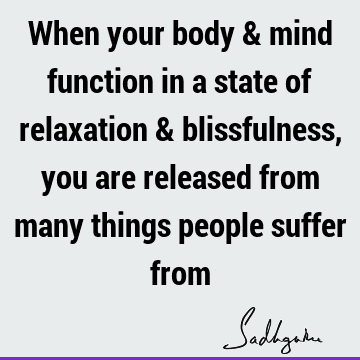 When your body & mind function in a state of relaxation & blissfulness, you are released from many things people suffer