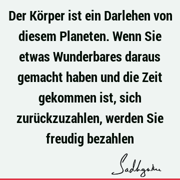 Der Körper ist ein Darlehen von diesem Planeten. Wenn Sie etwas Wunderbares daraus gemacht haben und die Zeit gekommen ist, sich zurückzuzahlen, werden Sie