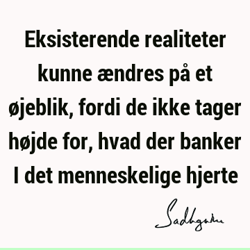 Eksisterende realiteter kunne ændres på et øjeblik, fordi de ikke tager højde for, hvad der banker i det menneskelige