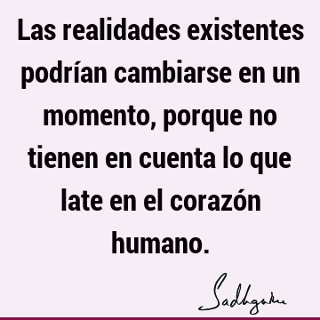 Las realidades existentes podrían cambiarse en un momento, porque no tienen en cuenta lo que late en el corazón