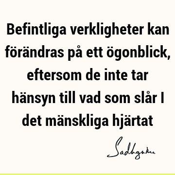 Befintliga verkligheter kan förändras på ett ögonblick, eftersom de inte tar hänsyn till vad som slår i det mänskliga hjä