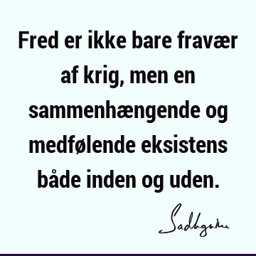 Fred er ikke bare fravær af krig, men en sammenhængende og medfølende eksistens både inden og