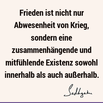 Frieden ist nicht nur Abwesenheit von Krieg, sondern eine zusammenhängende und mitfühlende Existenz sowohl innerhalb als auch auß