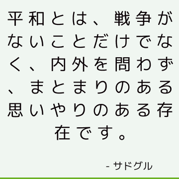 平和とは、戦争がないことだけでなく、内外を問わず、まとまりのある思いやりのある存在です。