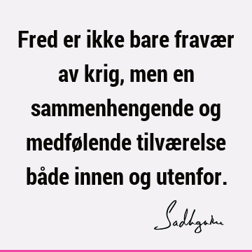 Fred er ikke bare fravær av krig, men en sammenhengende og medfølende tilværelse både innen og