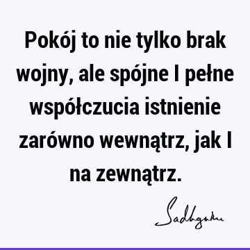 Pokój to nie tylko brak wojny, ale spójne i pełne współczucia istnienie zarówno wewnątrz, jak i na zewną