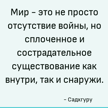 Мир - это не просто отсутствие войны, но сплоченное и сострадательное существование как внутри, так и снаружи