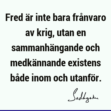 Fred är inte bara frånvaro av krig, utan en sammanhängande och medkännande existens både inom och utanfö