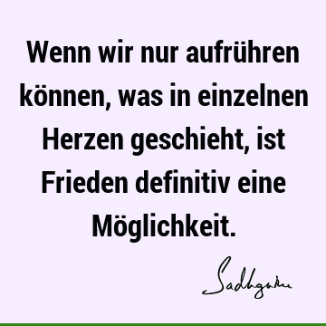 Wenn wir nur aufrühren können, was in einzelnen Herzen geschieht, ist Frieden definitiv eine Mö