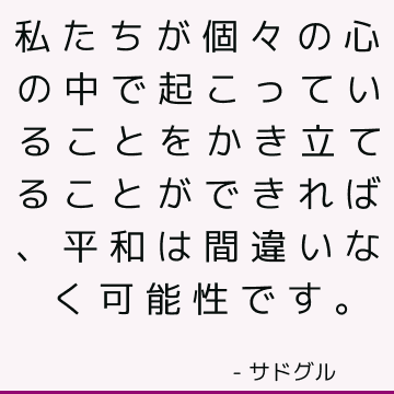 私たちが個々の心の中で起こっていることをかき立てることができれば、平和は間違いなく可能性です。