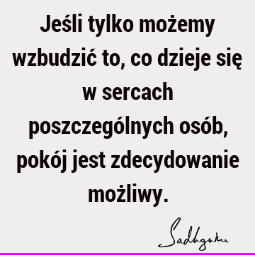 Jeśli tylko możemy wzbudzić to, co dzieje się w sercach poszczególnych osób, pokój jest zdecydowanie moż