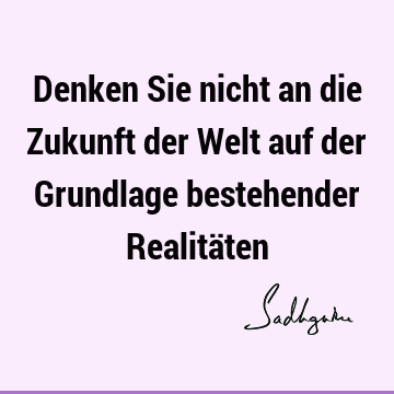 Denken Sie nicht an die Zukunft der Welt auf der Grundlage bestehender Realitä