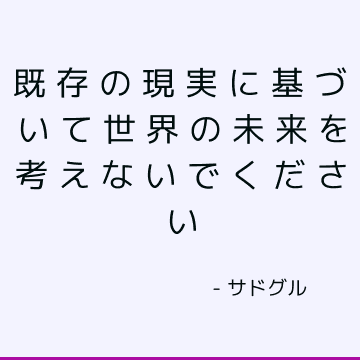 既存の現実に基づいて世界の未来を考えないでください