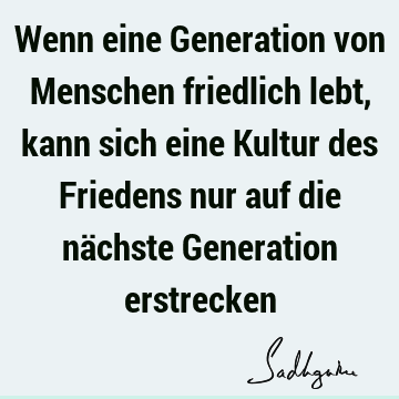 Wenn eine Generation von Menschen friedlich lebt, kann sich eine Kultur des Friedens nur auf die nächste Generation