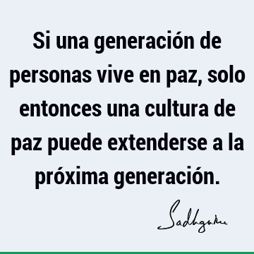 Si una generación de personas vive en paz, solo entonces una cultura de paz puede extenderse a la próxima generació