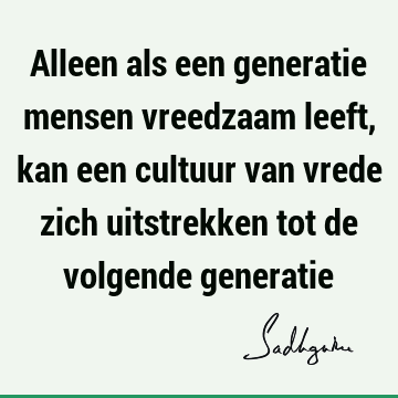 Alleen als een generatie mensen vreedzaam leeft, kan een cultuur van vrede zich uitstrekken tot de volgende