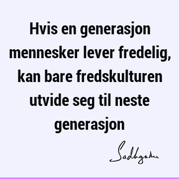 Hvis en generasjon mennesker lever fredelig, kan bare fredskulturen utvide seg til neste